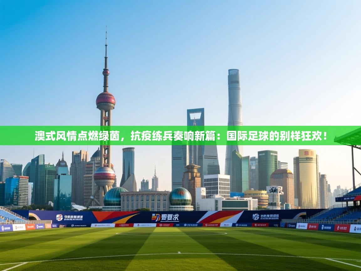 澳式风情点燃绿茵,抗疫练兵奏响新篇:国际足球的别样狂欢! 第1张