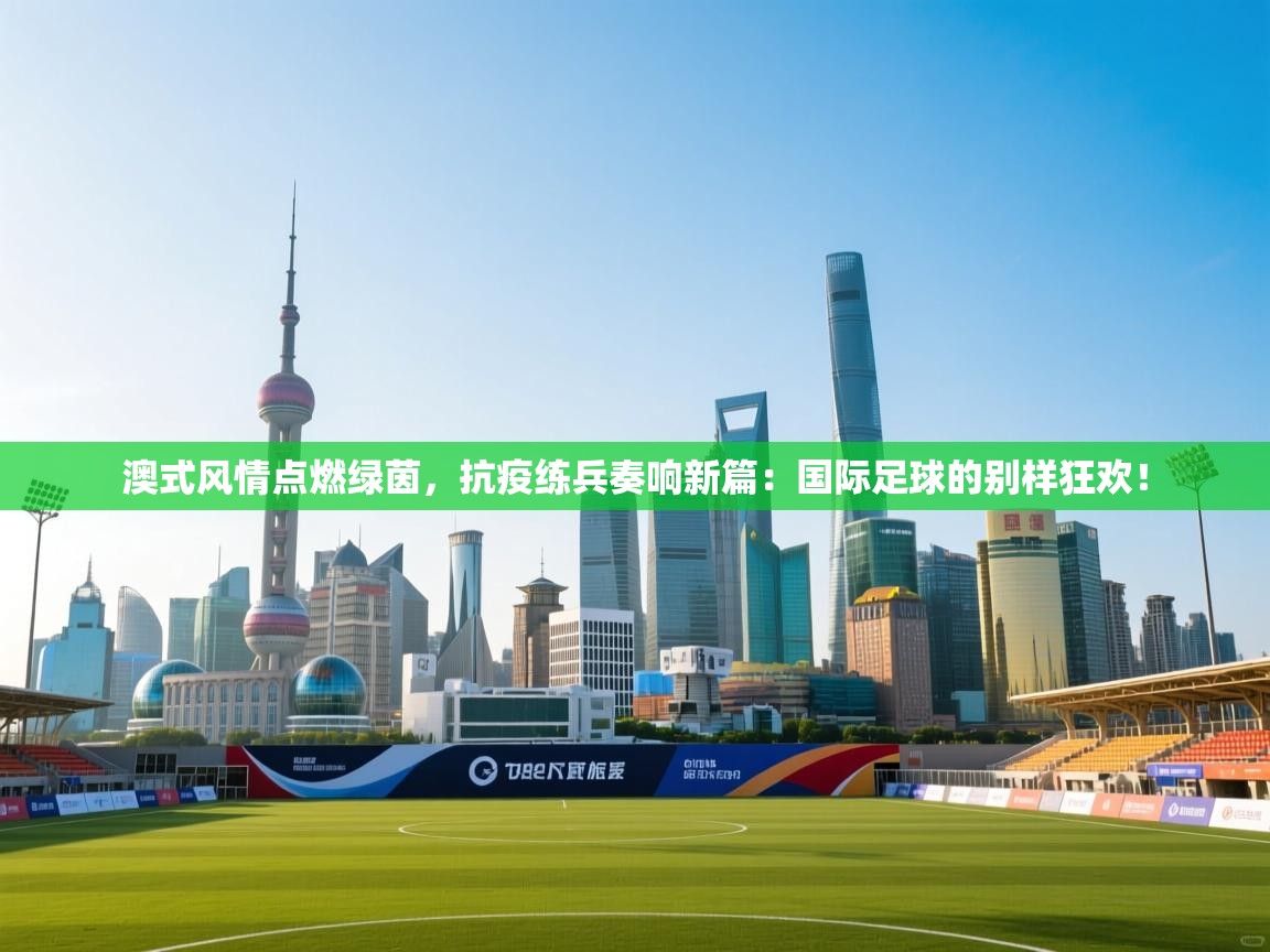 澳式风情点燃绿茵,抗疫练兵奏响新篇:国际足球的别样狂欢! 第2张