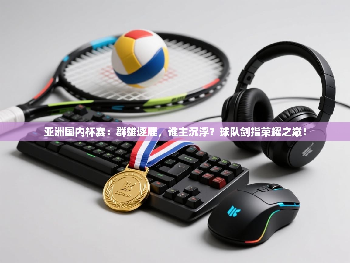 亚洲国内杯赛：群雄逐鹿，谁主沉浮？球队剑指荣耀之巅！  第2张