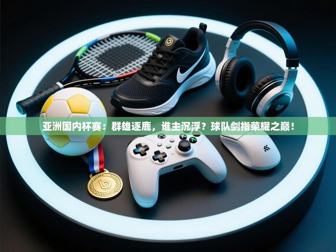 亚洲国内杯赛：群雄逐鹿，谁主沉浮？球队剑指荣耀之巅！