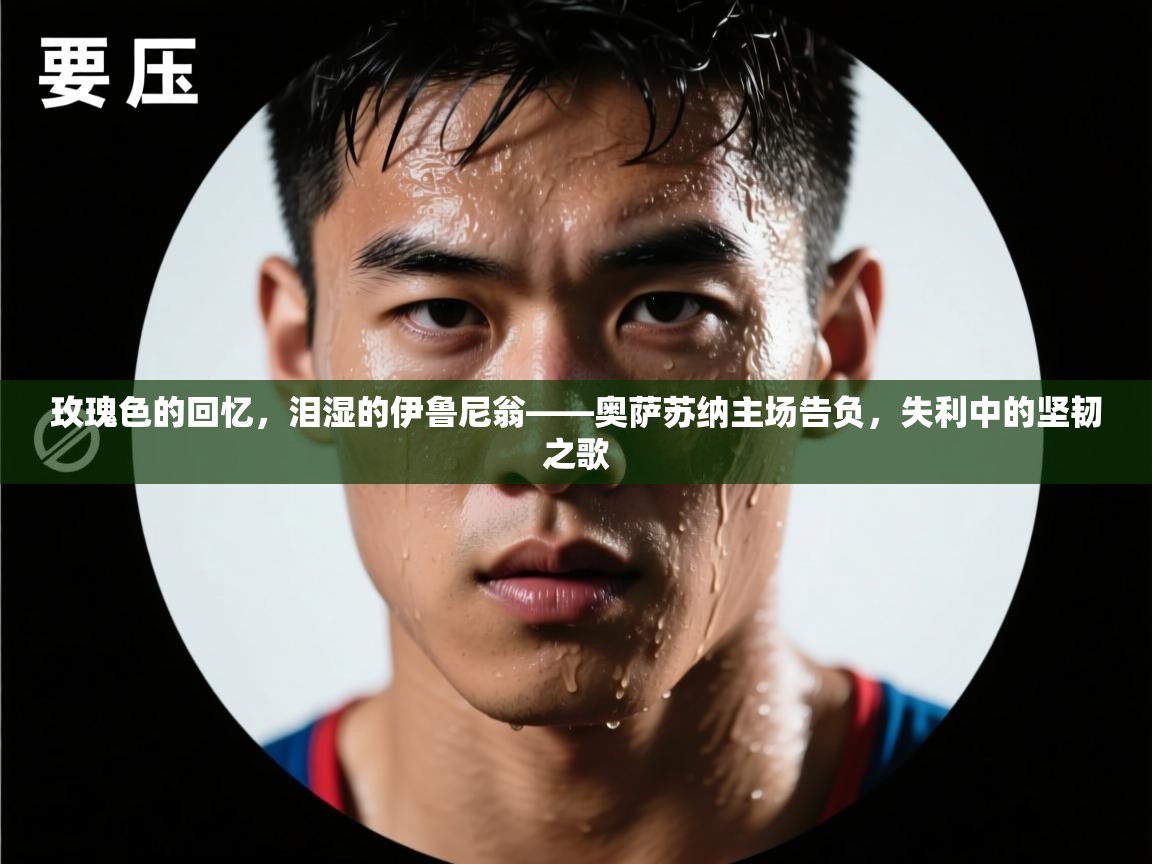 玫瑰色的回忆，泪湿的伊鲁尼翁——奥萨苏纳主场告负，失利中的坚韧之歌