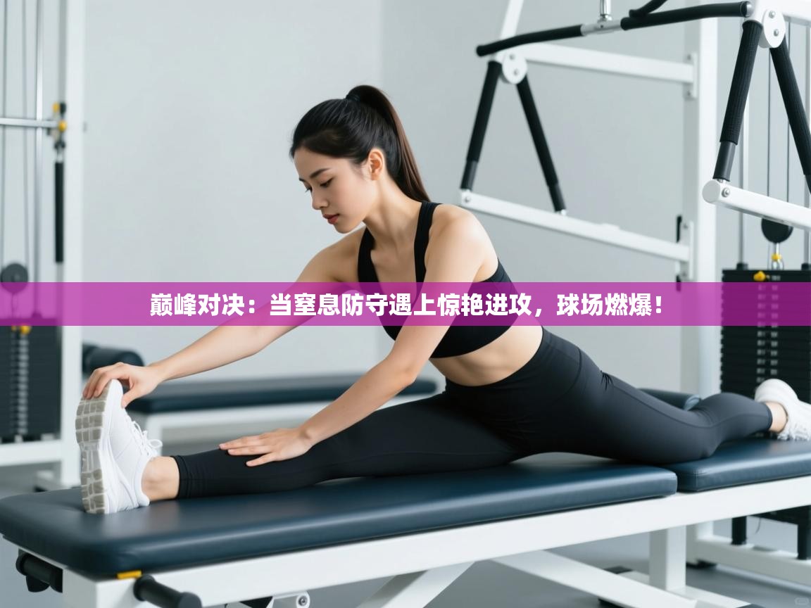 巅峰对决：当窒息防守遇上惊艳进攻，球场燃爆！  第2张