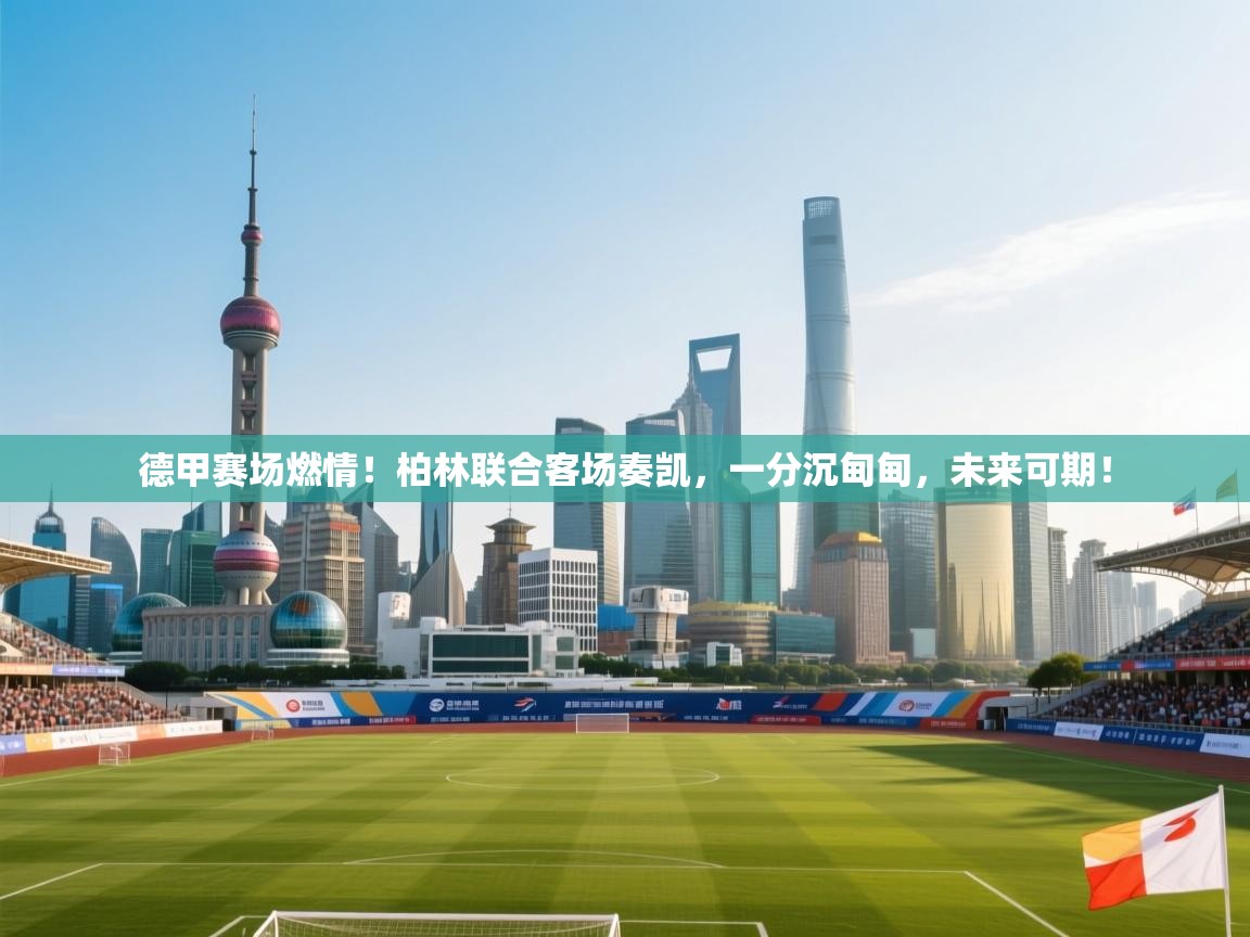 德甲赛场燃情！柏林联合客场奏凯，一分沉甸甸，未来可期！